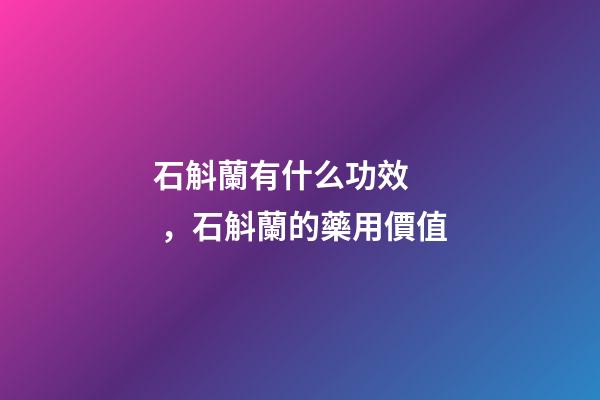 石斛蘭有什么功效，石斛蘭的藥用價值-第1張-觀點-玄機派
